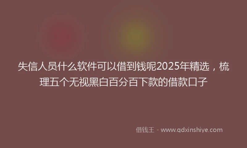 失信人员什么软件可以借到钱呢2025年精选，梳理五个无视黑白百分百下款的借款口子
