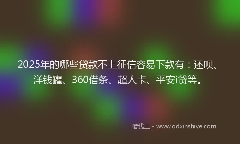 2025年的哪些贷款不上征信容易下款有：还呗、洋钱罐、360借条、超人卡、平安i贷等。