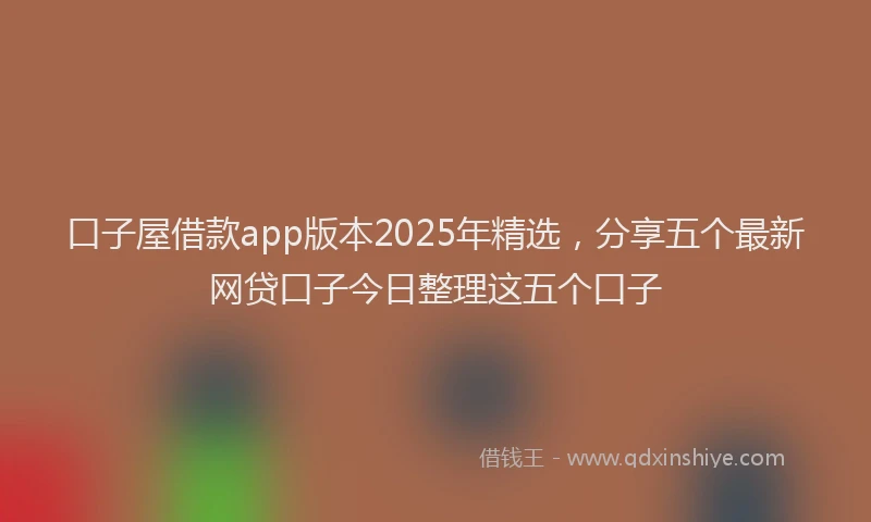 口子屋借款app版本2025年精选，分享五个最新网贷口子今日整理这五个口子