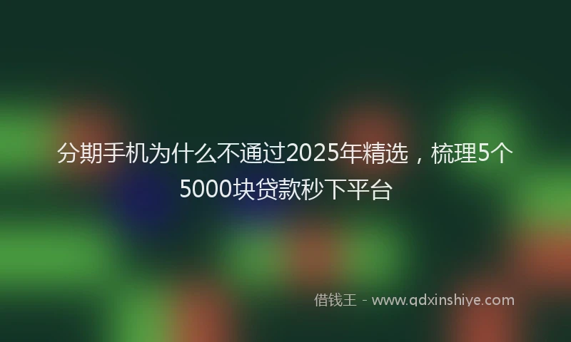 分期手机为什么不通过2025年精选，梳理5个5000块贷款秒下平台