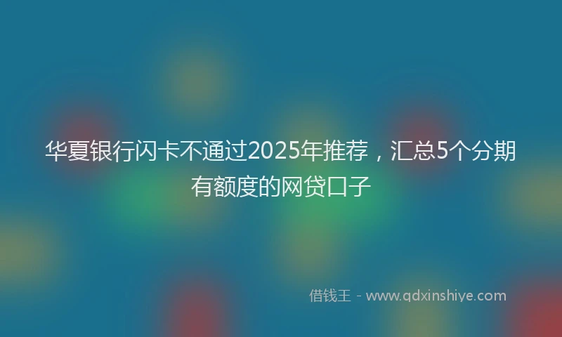 华夏银行闪卡不通过2025年推荐，汇总5个分期有额度的网贷口子