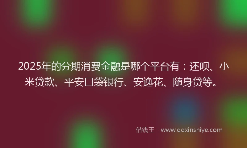 2025年的分期消费金融是哪个平台有：还呗、小米贷款、平安口袋银行、安逸花、随身贷等。