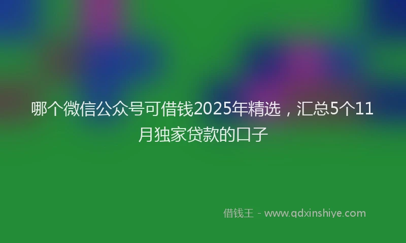 哪个微信公众号可借钱2025年精选，汇总5个11月独家贷款的口子