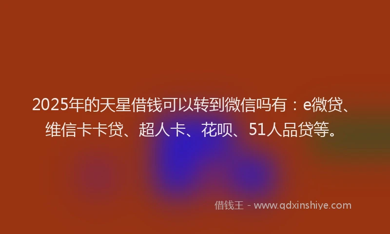 2025年的天星借钱可以转到微信吗有：e微贷、维信卡卡贷、超人卡、花呗、51人品贷等。