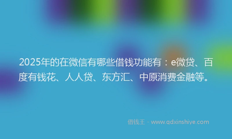 2025年的在微信有哪些借钱功能有：e微贷、百度有钱花、人人贷、东方汇、中原消费金融等。