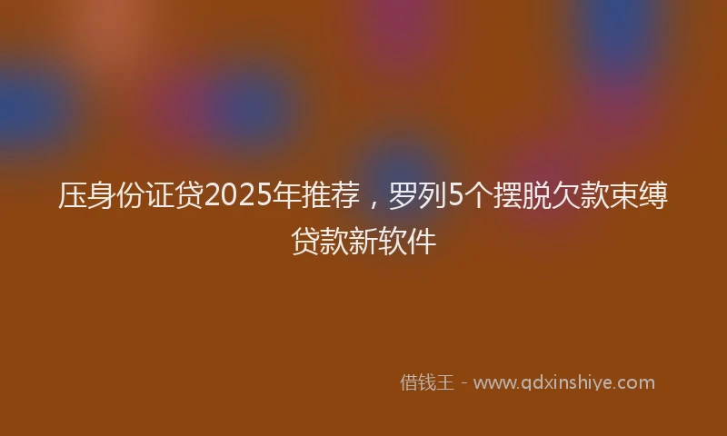 压身份证贷2025年推荐，罗列5个摆脱欠款束缚贷款新软件