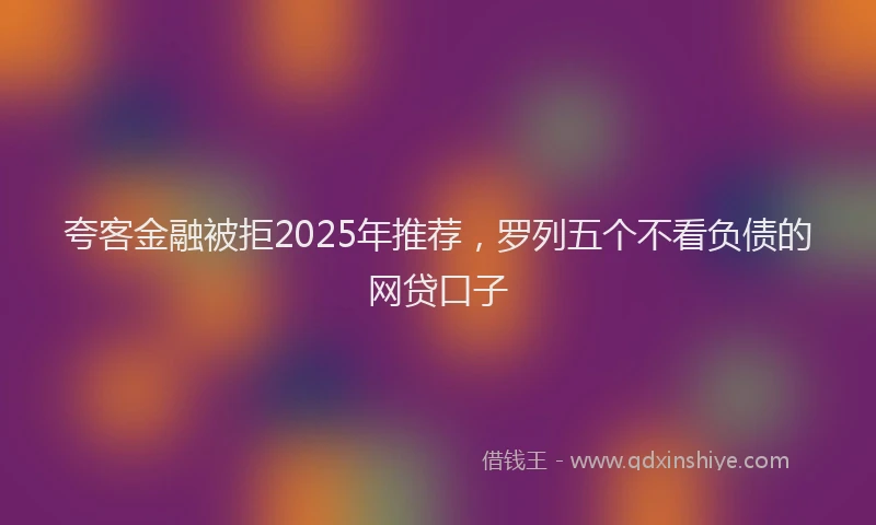 夸客金融被拒2025年推荐，罗列五个不看负债的网贷口子