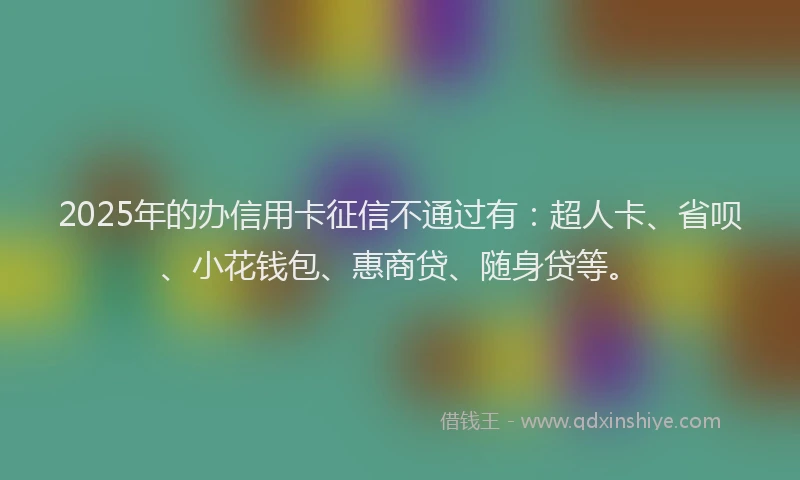 2025年的办信用卡征信不通过有：超人卡、省呗、小花钱包、惠商贷、随身贷等。