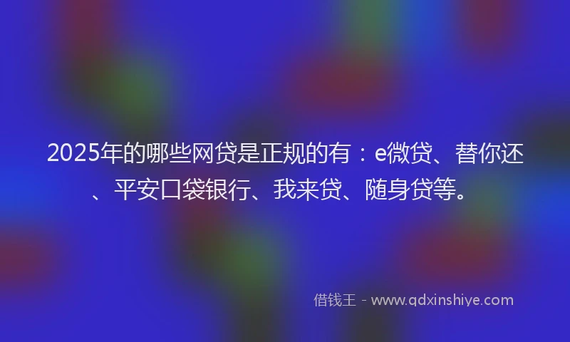 2025年的哪些网贷是正规的有：e微贷、替你还、平安口袋银行、我来贷、随身贷等。
