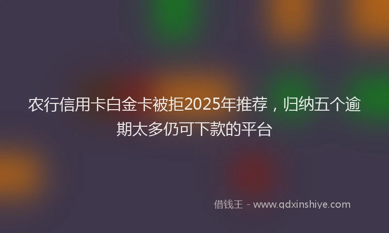 农行信用卡白金卡被拒2025年推荐，归纳五个逾期太多仍可下款的平台