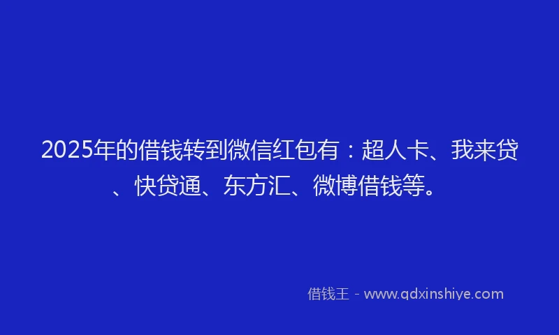 2025年的借钱转到微信红包有：超人卡、我来贷、快贷通、东方汇、微博借钱等。