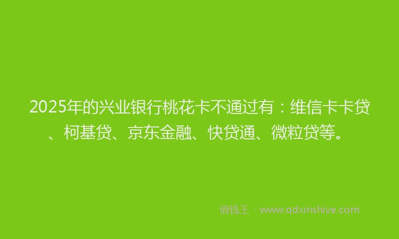 2025年的兴业银行桃花卡不通过有：维信卡卡贷、柯基贷、京东金融、快贷通、微粒贷等。