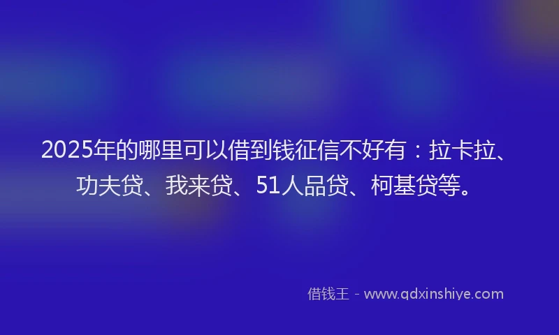2025年的哪里可以借到钱征信不好有：拉卡拉、功夫贷、我来贷、51人品贷、柯基贷等。