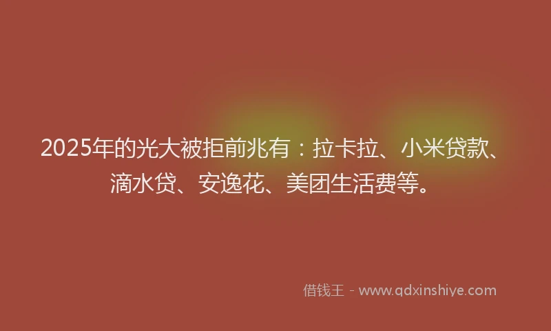 2025年的光大被拒前兆有：拉卡拉、小米贷款、滴水贷、安逸花、美团生活费等。