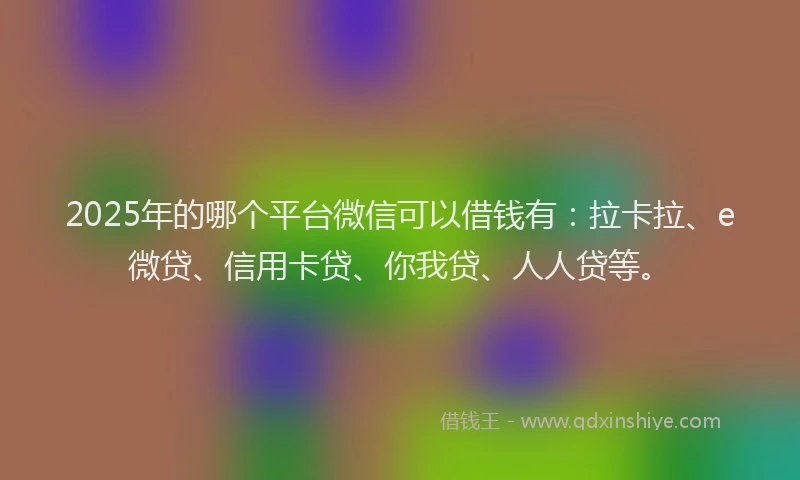 2025年的哪个平台微信可以借钱有：拉卡拉、e微贷、信用卡贷、你我贷、人人贷等。