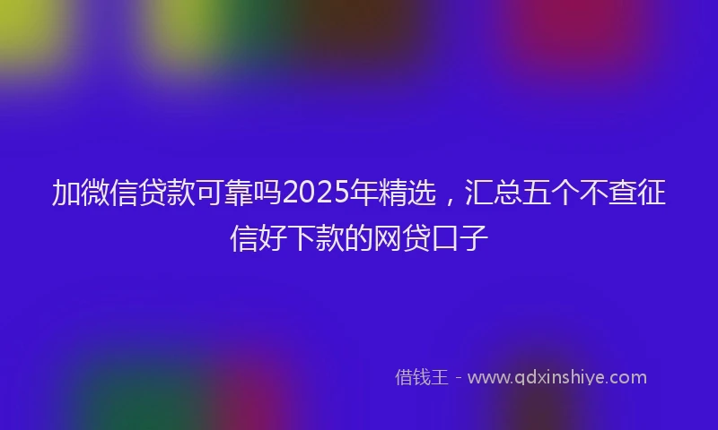 加微信贷款可靠吗2025年精选，汇总五个不查征信好下款的网贷口子