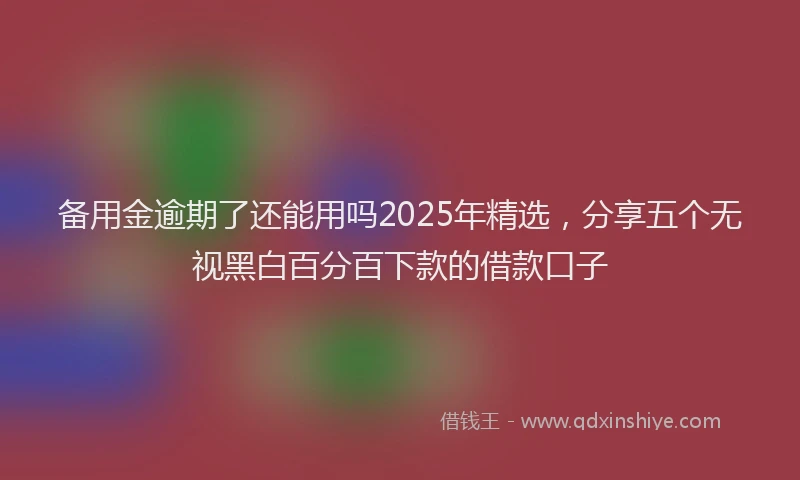 备用金逾期了还能用吗2025年精选，分享五个无视黑白百分百下款的借款口子