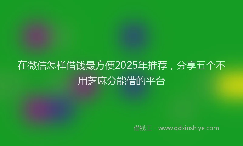 在微信怎样借钱最方便2025年推荐，分享五个不用芝麻分能借的平台