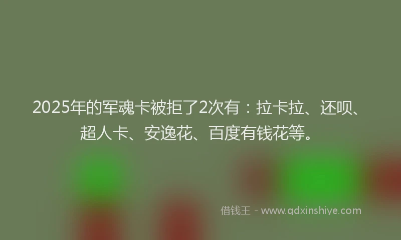 2025年的军魂卡被拒了2次有：拉卡拉、还呗、超人卡、安逸花、百度有钱花等。