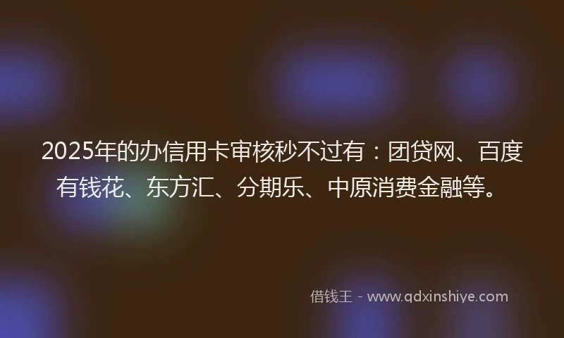 2025年的办信用卡审核秒不过有：团贷网、百度有钱花、东方汇、分期乐、中原消费金融等。