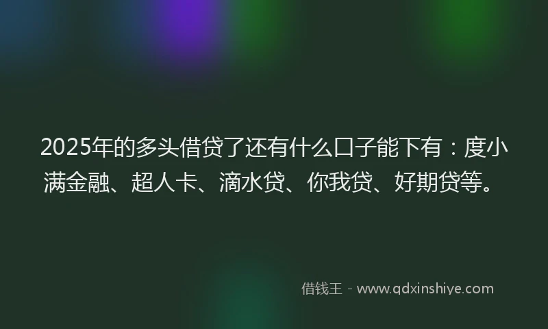 2025年的多头借贷了还有什么口子能下有：度小满金融、超人卡、滴水贷、你我贷、好期贷等。
