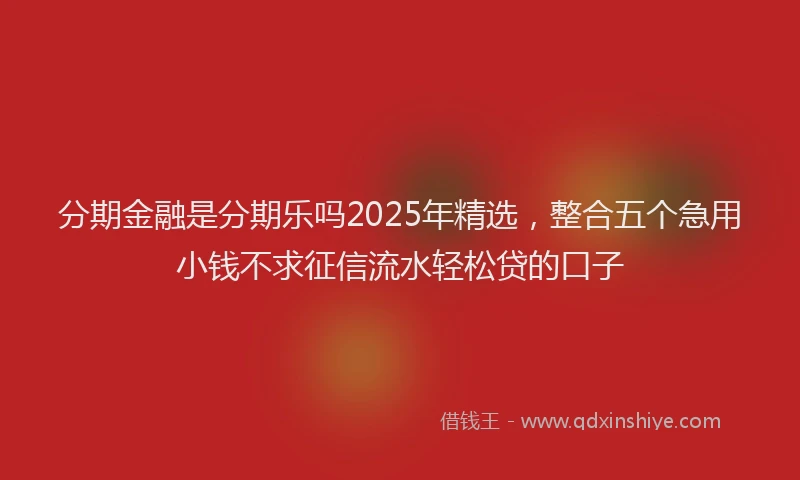 分期金融是分期乐吗2025年精选，整合五个急用小钱不求征信流水轻松贷的口子