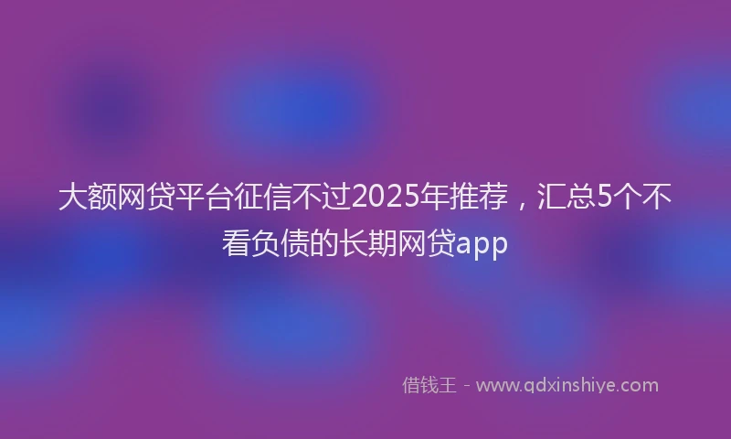 大额网贷平台征信不过2025年推荐，汇总5个不看负债的长期网贷app