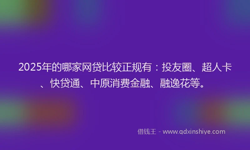 2025年的哪家网贷比较正规有：投友圈、超人卡、快贷通、中原消费金融、融逸花等。