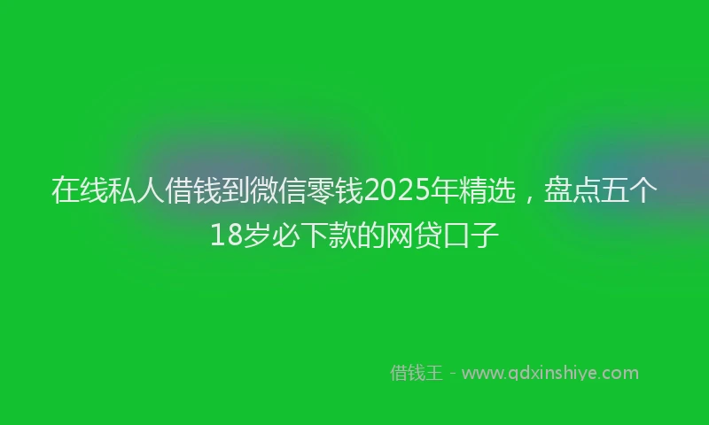 在线私人借钱到微信零钱2025年精选，盘点五个18岁必下款的网贷口子