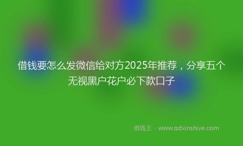 借钱要怎么发微信给对方2025年推荐，分享五个无视黑户花户必下款口子