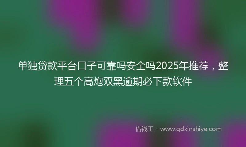 单独贷款平台口子可靠吗安全吗2025年推荐，整理五个高炮双黑逾期必下款软件