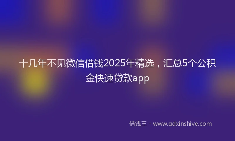 十几年不见微信借钱2025年精选，汇总5个公积金快速贷款app