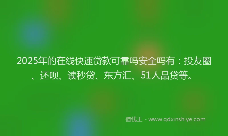 2025年的在线快速贷款可靠吗安全吗有：投友圈、还呗、读秒贷、东方汇、51人品贷等。