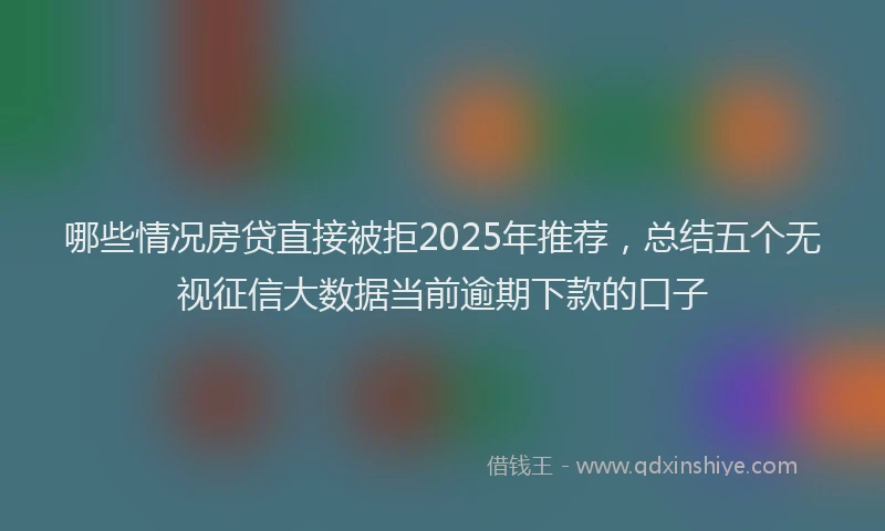 哪些情况房贷直接被拒2025年推荐，总结五个无视征信大数据当前逾期下款的口子