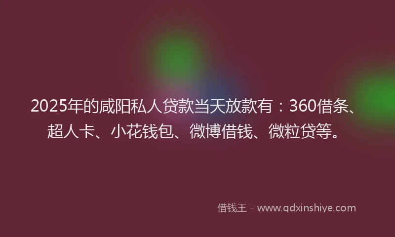 2025年的咸阳私人贷款当天放款有：360借条、超人卡、小花钱包、微博借钱、微粒贷等。