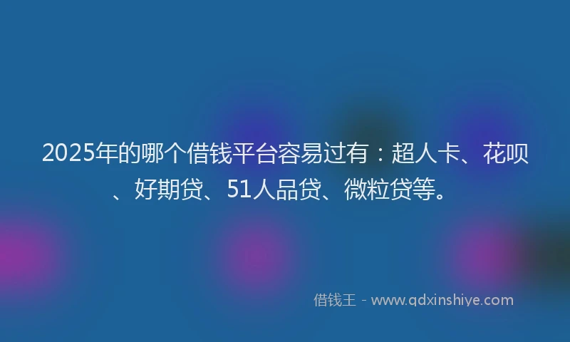 2025年的哪个借钱平台容易过有：超人卡、花呗、好期贷、51人品贷、微粒贷等。