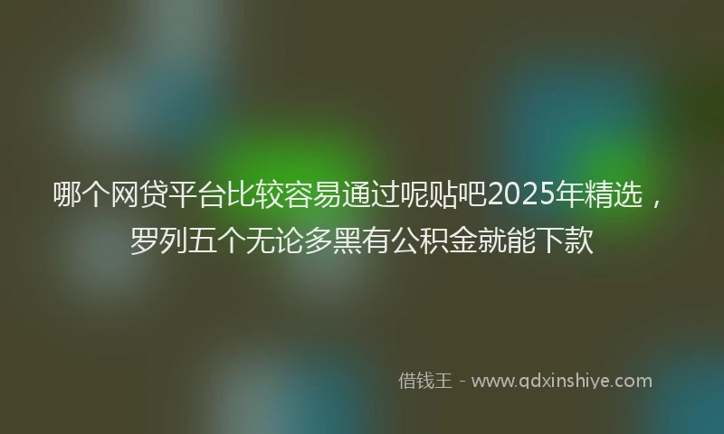 哪个网贷平台比较容易通过呢贴吧2025年精选，罗列五个无论多黑有公积金就能下款