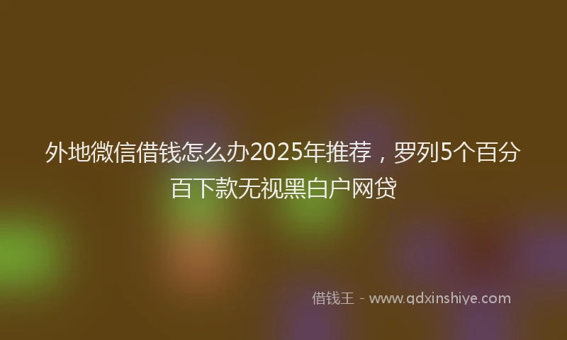 外地微信借钱怎么办2025年推荐，罗列5个百分百下款无视黑白户网贷
