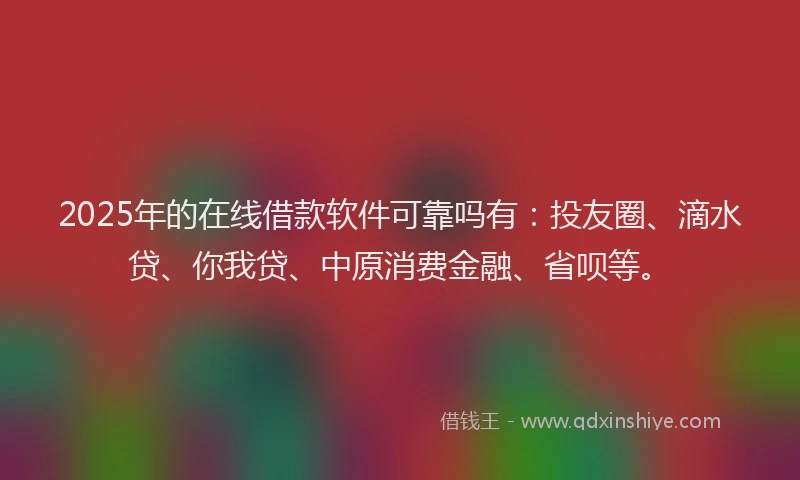 2025年的在线借款软件可靠吗有：投友圈、滴水贷、你我贷、中原消费金融、省呗等。