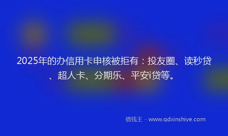 2025年的办信用卡申核被拒有：投友圈、读秒贷、超人卡、分期乐、平安i贷等。