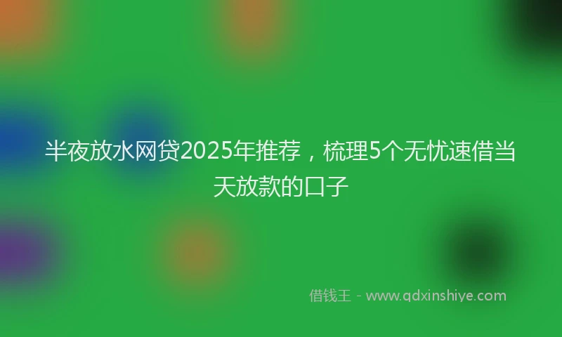 半夜放水网贷2025年推荐，梳理5个无忧速借当天放款的口子