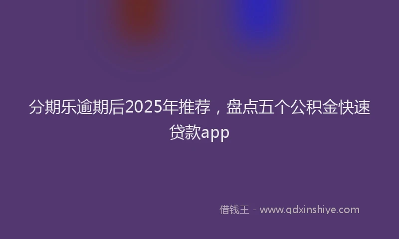 分期乐逾期后2025年推荐，盘点五个公积金快速贷款app