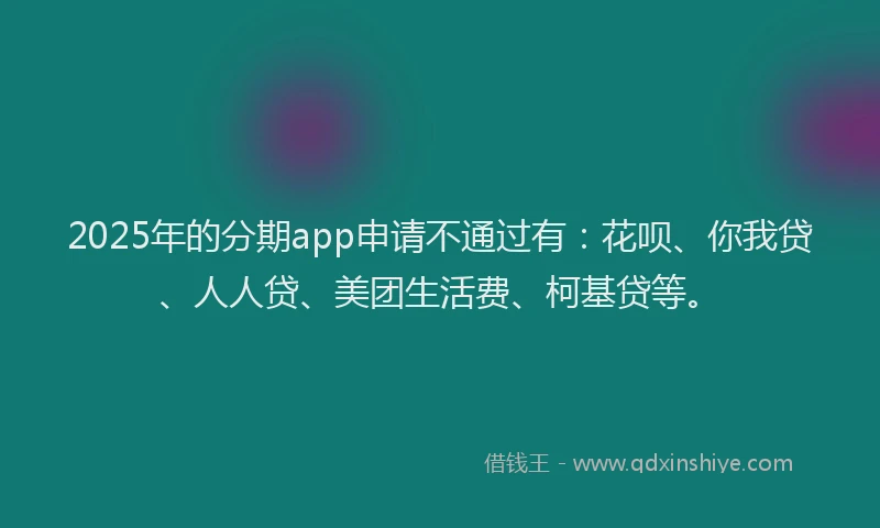 2025年的分期app申请不通过有：花呗、你我贷、人人贷、美团生活费、柯基贷等。