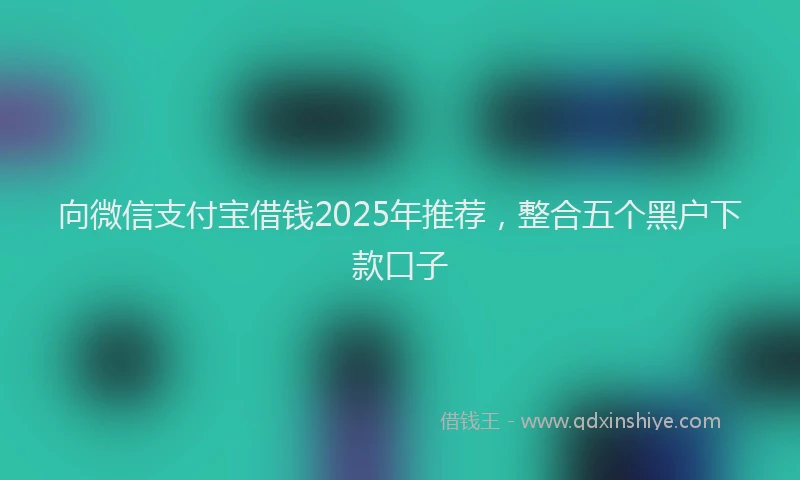 向微信支付宝借钱2025年推荐，整合五个黑户下款口子