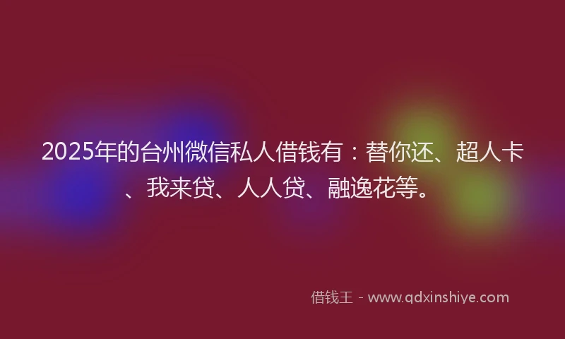 2025年的台州微信私人借钱有：替你还、超人卡、我来贷、人人贷、融逸花等。