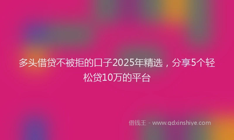 多头借贷不被拒的口子2025年精选，分享5个轻松贷10万的平台