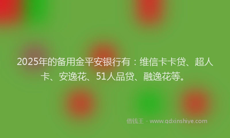 2025年的备用金平安银行有：维信卡卡贷、超人卡、安逸花、51人品贷、融逸花等。