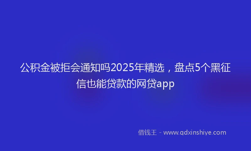 公积金被拒会通知吗2025年精选，盘点5个黑征信也能贷款的网贷app