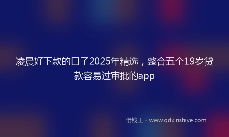 凌晨好下款的口子2025年精选，整合五个19岁贷款容易过审批的app