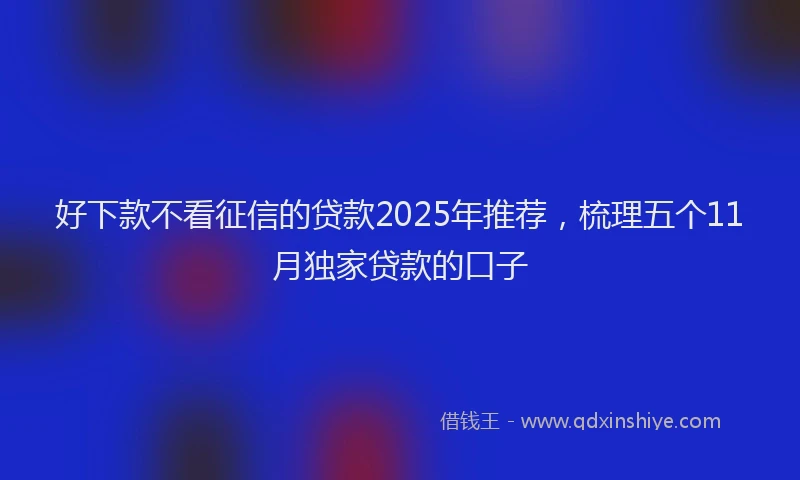 好下款不看征信的贷款2025年推荐，梳理五个11月独家贷款的口子